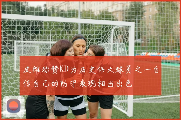 皮维称赞KD为历史伟大球员之一自信自己的防守表现相当出色