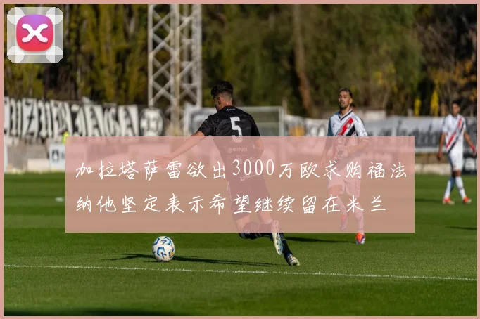 加拉塔萨雷欲出3000万欧求购福法纳他坚定表示希望继续留在米兰
