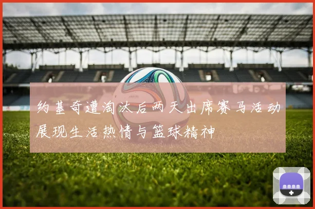 约基奇遭淘汰后两天出席赛马活动展现生活热情与篮球精神