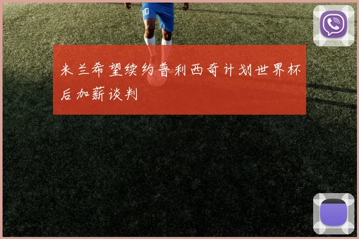 米兰希望续约普利西奇计划世界杯后加薪谈判