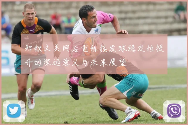 郑钦文美网后重练接发球稳定性提升的深远意义与未来展望