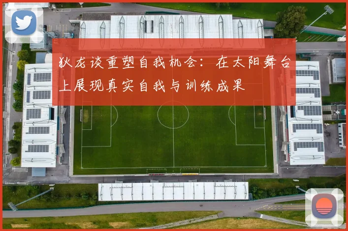 狄龙谈重塑自我机会：在太阳舞台上展现真实自我与训练成果