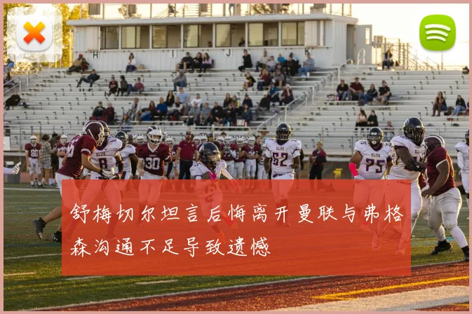 舒梅切尔坦言后悔离开曼联与弗格森沟通不足导致遗憾