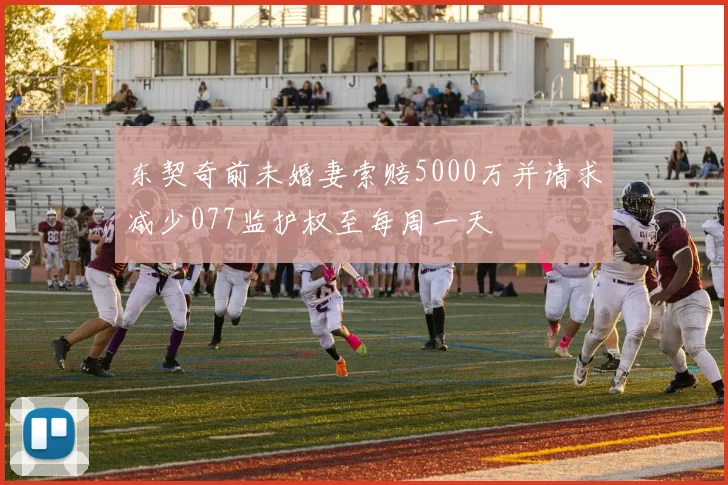 东契奇前未婚妻索赔5000万并请求减少077监护权至每周一天