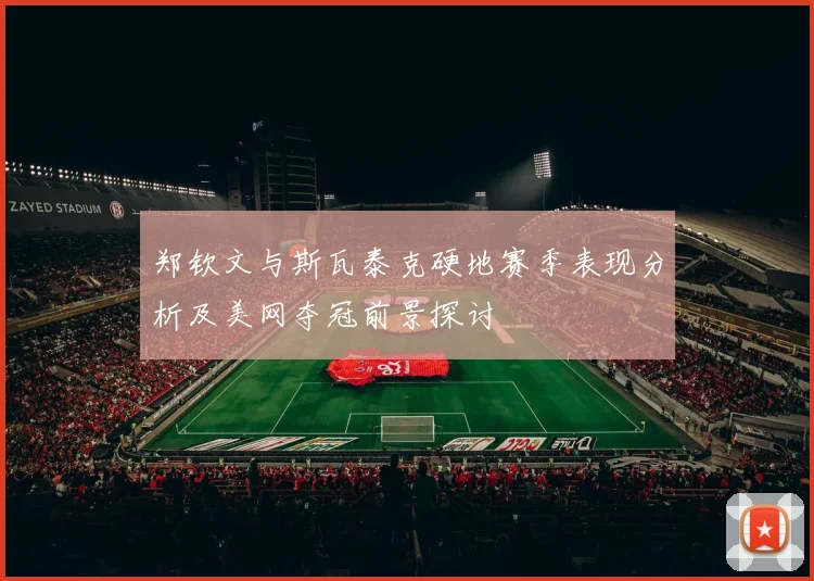 郑钦文与斯瓦泰克硬地赛季表现分析及美网夺冠前景探讨