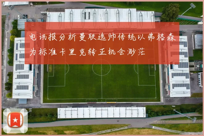 电讯报分析曼联选帅传统以弗格森为标准卡里克转正机会渺茫