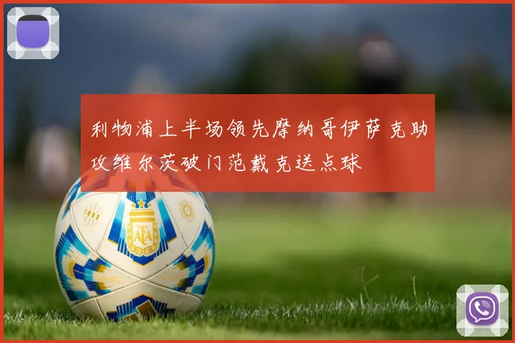 利物浦上半场领先摩纳哥伊萨克助攻维尔茨破门范戴克送点球