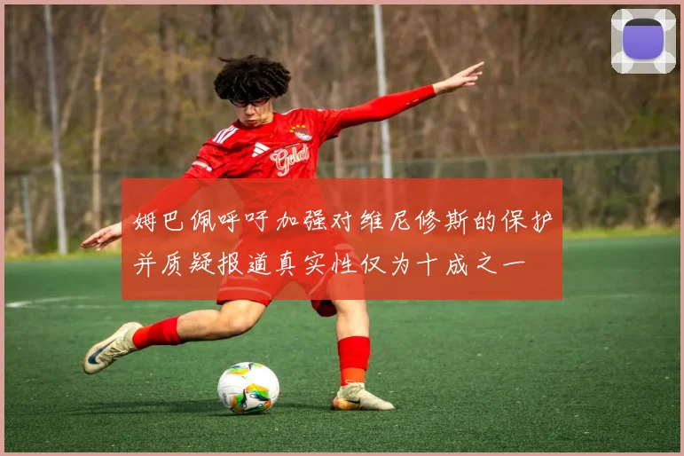 姆巴佩呼吁加强对维尼修斯的保护并质疑报道真实性仅为十成之一