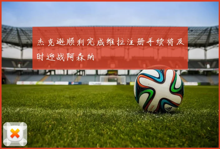 杰克逊顺利完成维拉注册手续将及时迎战阿森纳