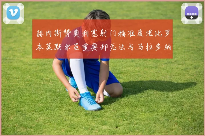 赫内斯赞奥利塞射门精准度堪比罗本莱默尔虽重要却无法与马拉多纳相提并论