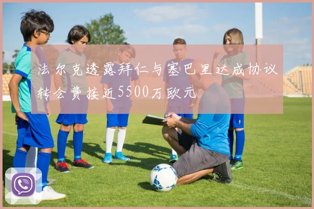 法尔克透露拜仁与塞巴里达成协议转会费接近5500万欧元