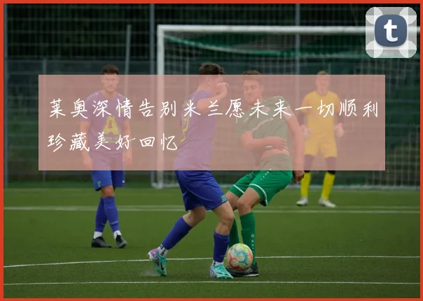 莱奥深情告别米兰愿未来一切顺利珍藏美好回忆