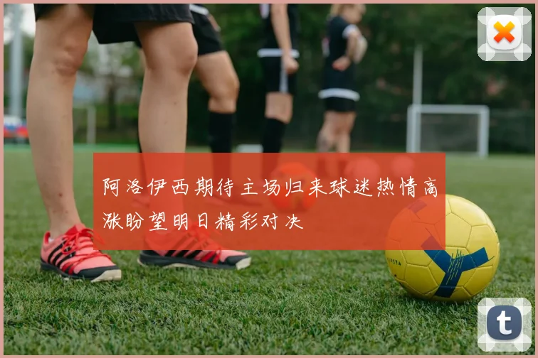 阿洛伊西期待主场归来球迷热情高涨盼望明日精彩对决