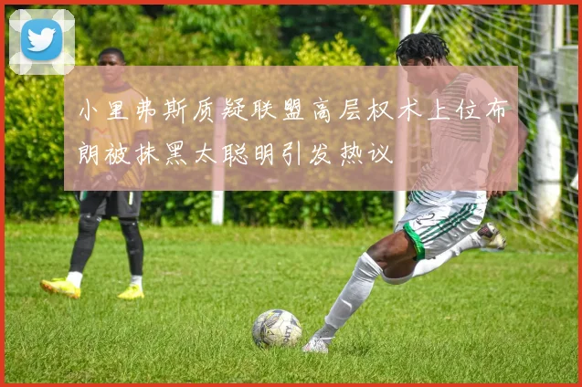 小里弗斯质疑联盟高层权术上位布朗被抹黑太聪明引发热议