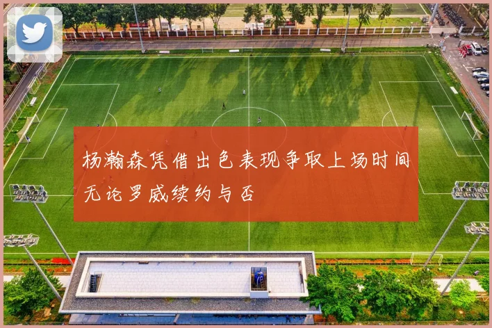杨瀚森凭借出色表现争取上场时间无论罗威续约与否