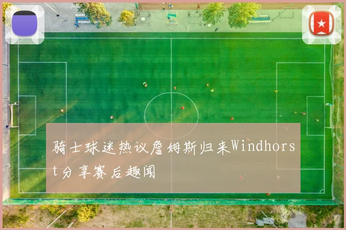 骑士球迷热议詹姆斯归来Windhorst分享赛后趣闻
