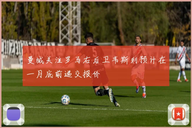 曼城关注罗马右后卫韦斯利预计在一月底前递交报价