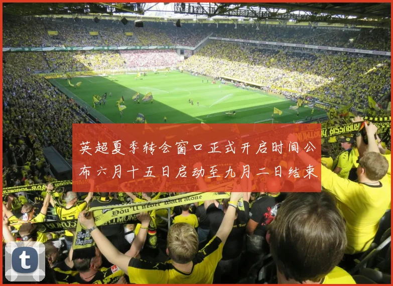 英超夏季转会窗口正式开启时间公布六月十五日启动至九月二日结束