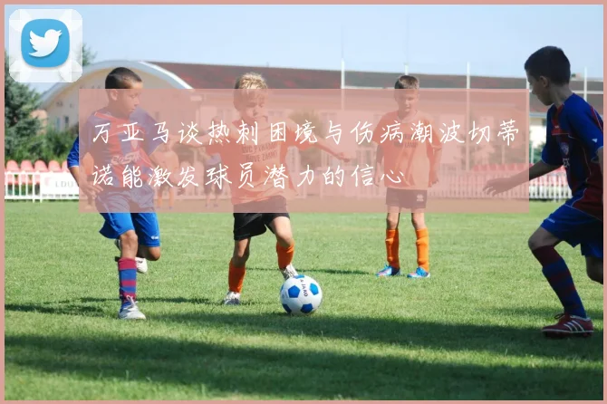 万亚马谈热刺困境与伤病潮波切蒂诺能激发球员潜力的信心