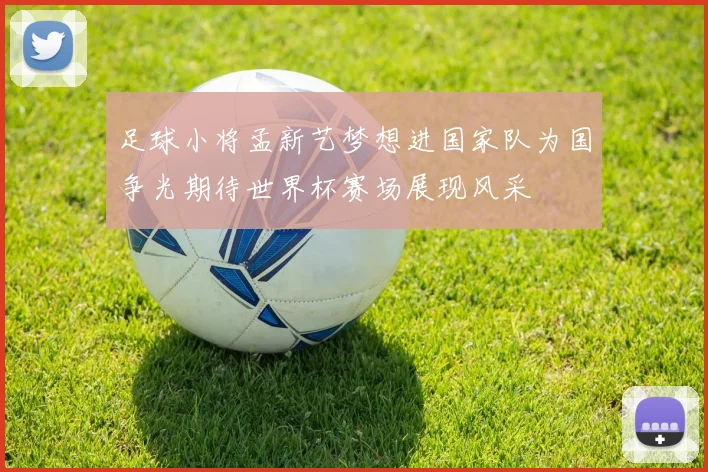足球小将孟新艺梦想进国家队为国争光期待世界杯赛场展现风采