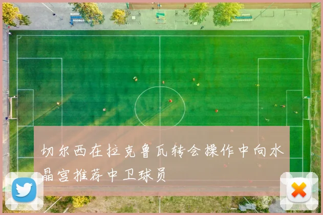 切尔西在拉克鲁瓦转会操作中向水晶宫推荐中卫球员